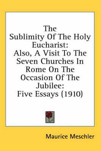 The Sublimity of the Holy Eucharist: Also, a Visit to the Seven Churches in Rome on the Occasion of the Jubilee: Five Essays (1910)