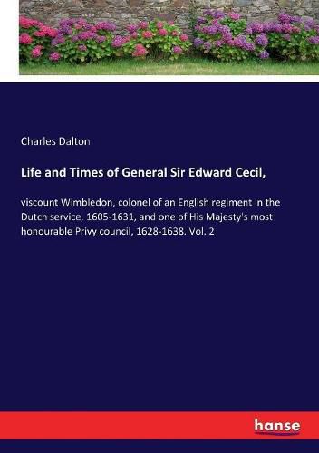 Life and Times of General Sir Edward Cecil,: viscount Wimbledon, colonel of an English regiment in the Dutch service, 1605-1631, and one of His Majesty's most honourable Privy council, 1628-1638. Vol. 2