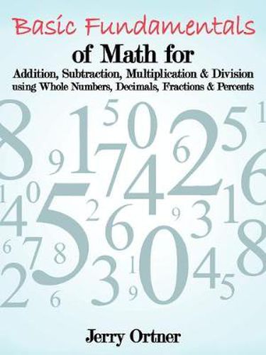 Cover image for Basic Fundamentals of Math for Addition, Subtraction, Multiplication & Division Using Whole Numbers, Decimals, Fractions & Percents.