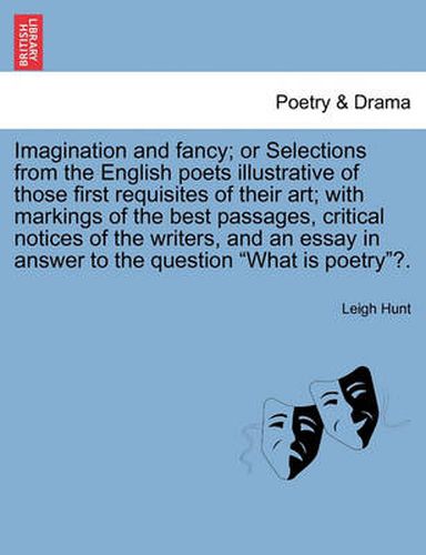 Cover image for Imagination and Fancy; Or Selections from the English Poets Illustrative of Those First Requisites of Their Art; With Markings of the Best Passages, Critical Notices of the Writers, and an Essay in Answer to the Question What Is Poetry?.