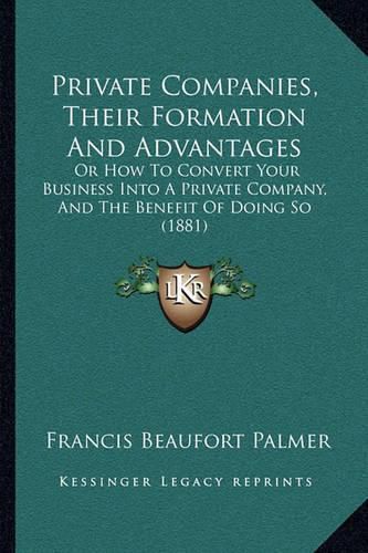 Private Companies, Their Formation and Advantages: Or How to Convert Your Business Into a Private Company, and the Benefit of Doing So (1881)