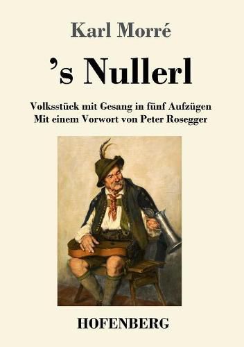 's Nullerl: Volksstuck mit Gesang in funf Aufzugen Mit einem Vorwort von Peter Rosegger