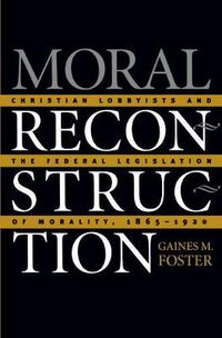 Cover image for Moral Reconstruction: Christian Lobbyists and the Federal Legislation of Morality, 1865-1920