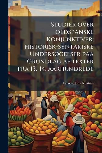Cover image for Studier Over Oldspanske Konjunktiver; Historisk-Syntakiske Unders Gelser Paa Grundlag AF Texter Fra 13.-14. Aarhundrede