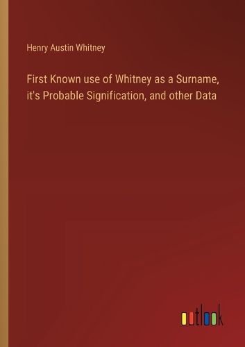 Cover image for First Known use of Whitney as a Surname, it's Probable Signification, and other Data