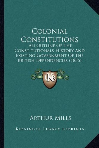 Cover image for Colonial Constitutions: An Outline of the Constitutionals History and Existing Government of the British Dependencies (1856)