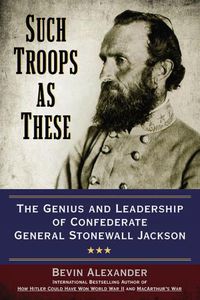Cover image for Such Troops As These: The Genius and Leadership of Confederate General Stonewall Jackson