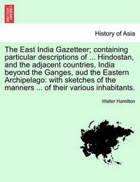 Cover image for The East India Gazetteer; containing particular descriptions of ... Hindostan, and the adjacent countries, India beyond the Ganges, aud the Eastern Archipelago: with sketches of the manners ... of their various inhabitants.