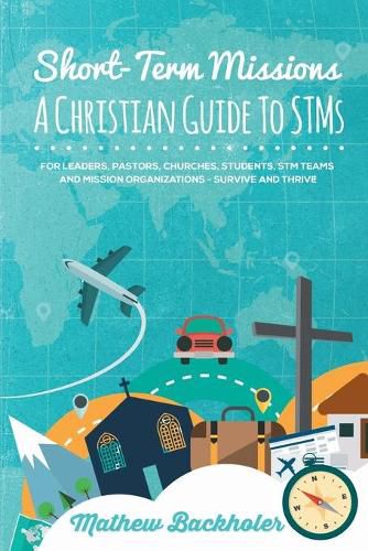 Short-Term Missions, A Christian Guide to Stms, for Leaders, Pastors, Churches, Students, STM Teams and Mission Organizations: Survive and Thrive!