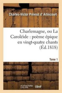 Cover image for Charlemagne, Ou La Caroleide: Poeme Epique En Vingt-Quatre Chants. Tome 1