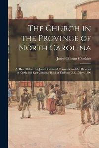 Cover image for The Church in the Province of North Carolina: as Read Before the Joint Centennial Convention of the Dioceses of North and East Carolina, Held at Tarboro, N.C., May, 1890
