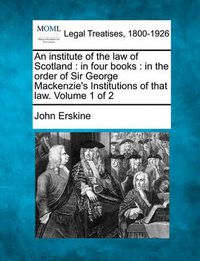 Cover image for An Institute of the Law of Scotland: In Four Books: In the Order of Sir George MacKenzie's Institutions of That Law. Volume 1 of 2