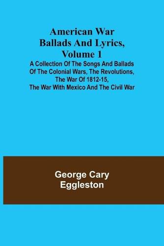 Cover image for American War Ballads and Lyrics, Volume 1; A Collection of the Songs and Ballads of the Colonial Wars, the Revolutions, the War of 1812-15, the War with Mexico and the Civil War