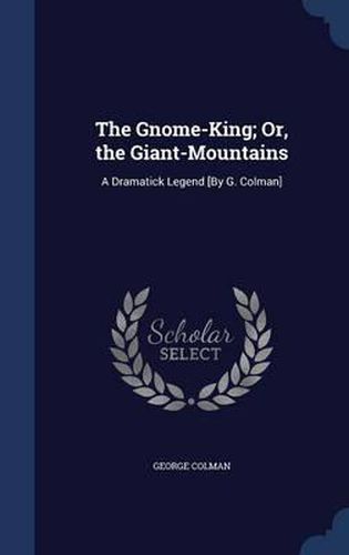 Cover image for The Gnome-King; Or, the Giant-Mountains: A Dramatick Legend [By G. Colman]