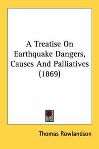 Cover image for A Treatise on Earthquake Dangers, Causes and Palliatives (1869)