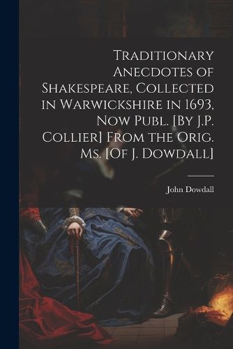 Cover image for Traditionary Anecdotes of Shakespeare, Collected in Warwickshire in 1693, Now Publ. [By J.P. Collier] From the Orig. Ms. [Of J. Dowdall]