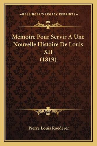 Memoire Pour Servir a Une Nouvelle Histoire de Louis XII (1819)