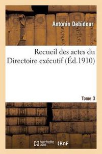 Cover image for Recueil Des Actes Du Directoire Executif Tome 3: Proces-Verbaux, Arretes, Instructions, Lettres Et Actes Divers.