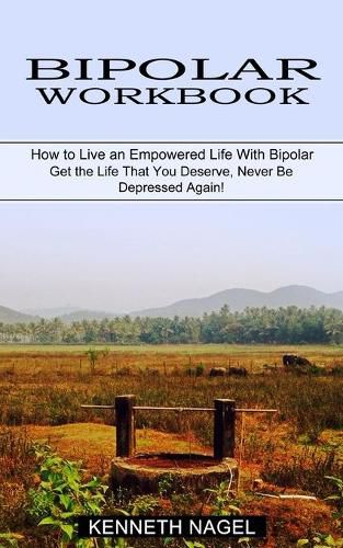 Cover image for Bipolar Workbook: How to Live an Empowered Life With Bipolar (Get the Life That You Deserve, Never Be Depressed Again!)