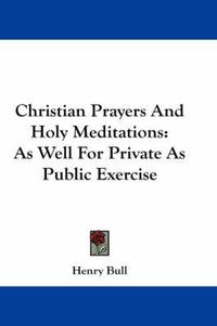 Cover image for Christian Prayers And Holy Meditations: As Well For Private As Public Exercise
