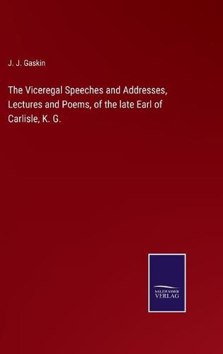 Cover image for The Viceregal Speeches and Addresses, Lectures and Poems, of the late Earl of Carlisle, K. G.