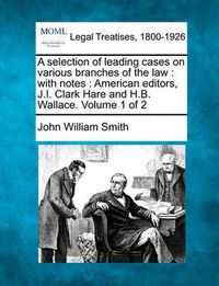 Cover image for A Selection of Leading Cases on Various Branches of the Law: With Notes: American Editors, J.I. Clark Hare and H.B. Wallace. Volume 1 of 2