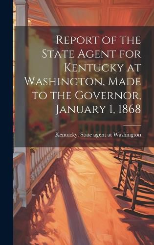 Cover image for Report of the State Agent for Kentucky at Washington, Made to the Governor, January 1, 1868