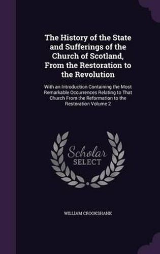 The History of the State and Sufferings of the Church of Scotland, from the Restoration to the Revolution: With an Introduction Containing the Most Remarkable Occurrences Relating to That Church from the Reformation to the Restoration Volume 2