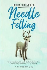 Cover image for Intermediate Guide to Needle Felting: What Needle Felt Experts Do to Make Realistic (and Cuter) Animals + 8 Cute Projects