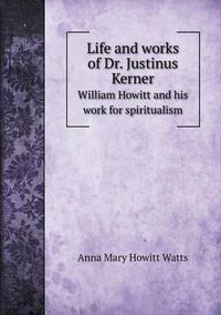 Cover image for Life and works of Dr. Justinus Kerner William Howitt and his work for spiritualism