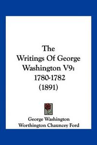 Cover image for The Writings of George Washington V9: 1780-1782 (1891)