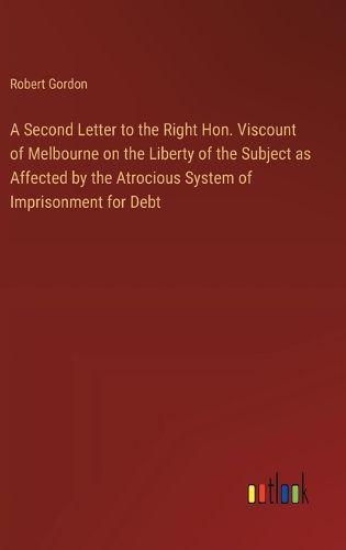 Cover image for A Second Letter to the Right Hon. Viscount of Melbourne on the Liberty of the Subject as Affected by the Atrocious System of Imprisonment for Debt