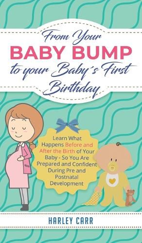 Cover image for From Your Baby Bump To Your Babys First Birthday: Learn What Happens Before and After the Birth of Your Baby - So You Are Prepared and Confident During Pre and Postnatal Development