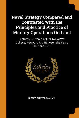 Cover image for Naval Strategy Compared and Contrasted with the Principles and Practice of Military Operations on Land: Lectures Delivered at U.S. Naval War College, Newport, R.I., Between the Years 1887 and 1911