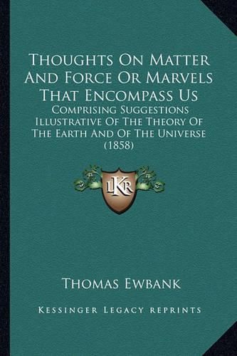 Thoughts on Matter and Force or Marvels That Encompass Us: Comprising Suggestions Illustrative of the Theory of the Earth and of the Universe (1858)