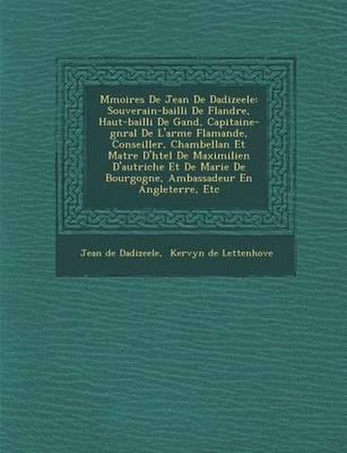 M Moires de Jean de Dadizeele: Souverain-Bailli de Flandre, Haut-Bailli de Gand, Capitaine-G N Ral de L'Arm E Flamande, Conseiller, Chambellan Et Ma Tre D'h Tel de Maximilien D'Autriche Et de Marie de Bourgogne, Ambassadeur En Angleterre, Etc