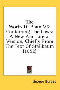 Cover image for The Works of Plato V5: Containing the Laws: A New and Literal Version, Chiefly from the Text of Stallbaum (1852)