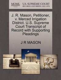 Cover image for J. R. Mason, Petitioner, V. Merced Irrigation District. U.S. Supreme Court Transcript of Record with Supporting Pleadings