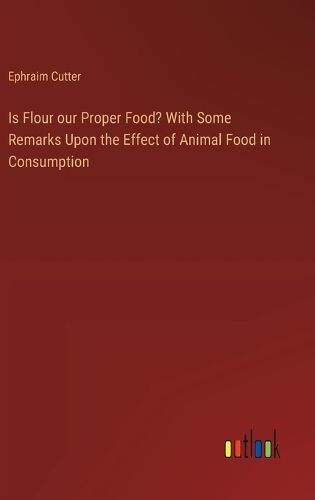 Cover image for Is Flour our Proper Food? With Some Remarks Upon the Effect of Animal Food in Consumption