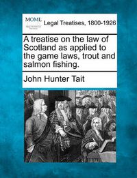 Cover image for A Treatise on the Law of Scotland as Applied to the Game Laws, Trout and Salmon Fishing.