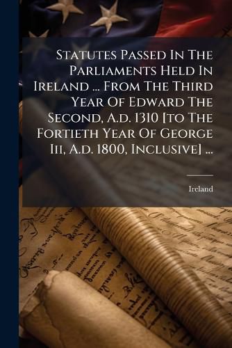 Cover image for Statutes Passed in the Parliaments Held in Ireland ... from the Third Year of Edward the Second, A.D. 1310 [To the Fortieth Year of George III, A.D. 1800, Inclusive] ...: 34 George III, 1794-36 George III, 1796