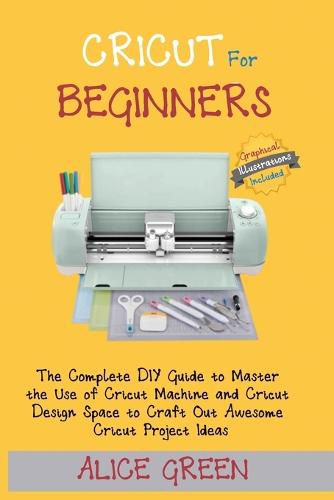 Cover image for Cricut for Beginners: The Complete DIY Guide to Master the Use of Cricut Machine and Cricut Design Space to Craft Out Awesome Cricut Project Ideas (Graphical Illustrations Included)