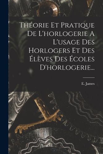 Cover image for Theorie Et Pratique De L'horlogerie A L'usage Des Horlogers Et Des Eleves Des Ecoles D'horlogerie...