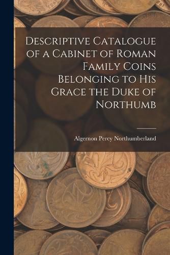 Cover image for Descriptive Catalogue of a Cabinet of Roman Family Coins Belonging to His Grace the Duke of Northumb