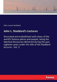 Cover image for John L. Stoddard's Lectures: illustrated and embellished with views of the world's famous places and people, being the identical discourses delivered during the past eighteen years under the title of the Stoddard lectures - Vol. 3