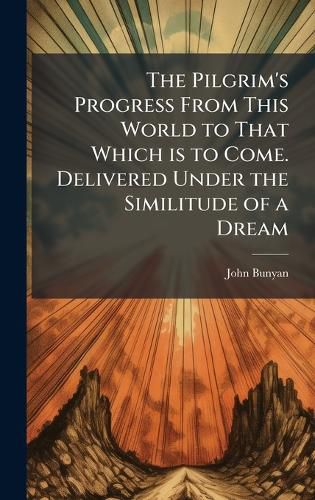 Cover image for The Pilgrim's Progress From This World to That Which is to Come. Delivered Under the Similitude of a Dream