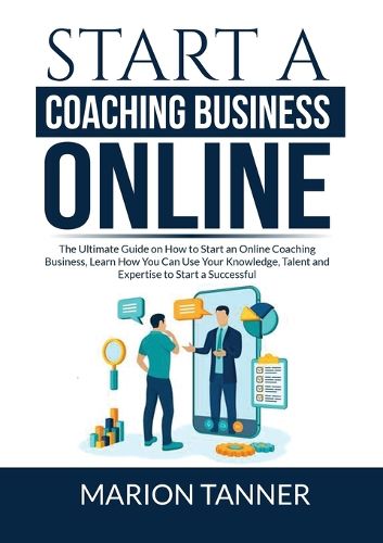 Cover image for Start a Coaching Business Online: The Ultimate Guide on How to Start an Online Coaching Business, Learn How You Can Use Your Knowledge, Talent and Expertise to Start a Successful Coaching Business