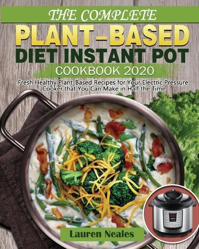 Cover image for The Complete Plant-Based Diet Instant Pot Cookbook 2020: Fresh Healthy Plant-Based Recipes for Your Electric Pressure Cooker that You Can Make in Half the Time