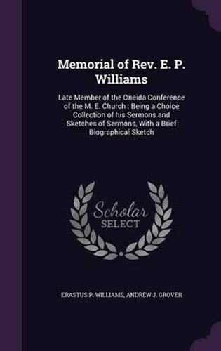 Memorial of REV. E. P. Williams: Late Member of the Oneida Conference of the M. E. Church: Being a Choice Collection of His Sermons and Sketches of Sermons, with a Brief Biographical Sketch