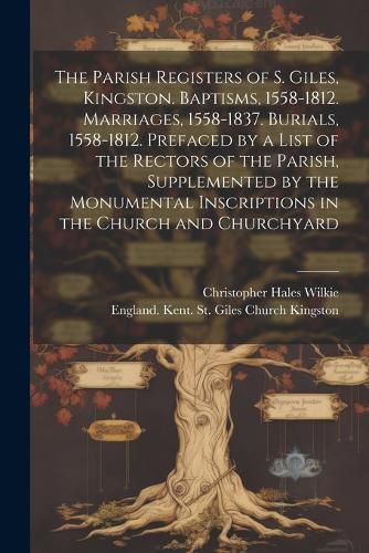 Cover image for The Parish Registers of S. Giles, Kingston. Baptisms, 1558-1812. Marriages, 1558-1837. Burials, 1558-1812. Prefaced by a List of the Rectors of the Parish, Supplemented by the Monumental Inscriptions in the Church and Churchyard